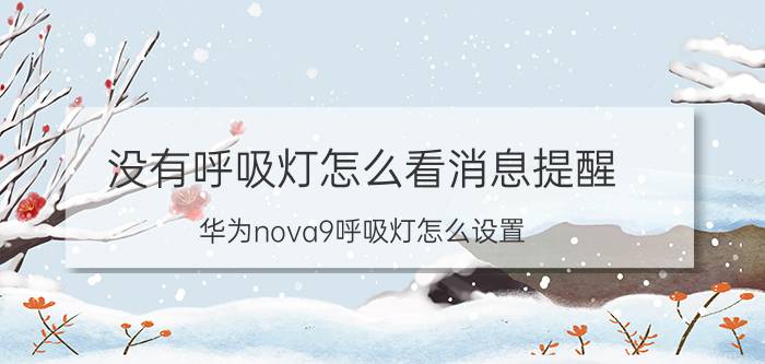 没有呼吸灯怎么看消息提醒 华为nova9呼吸灯怎么设置？